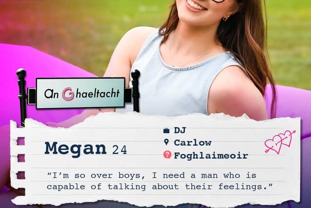 Megan O'Regan Byrne, the radio presenter from Carlow: Megan craves a mature and serious relationship, and she's determined to improve her Gaeilge. She hopes "Grá ar an Trá" will be her answer.